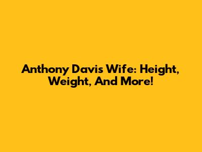 Anthony Davis' Wife: Height, Weight, And More!