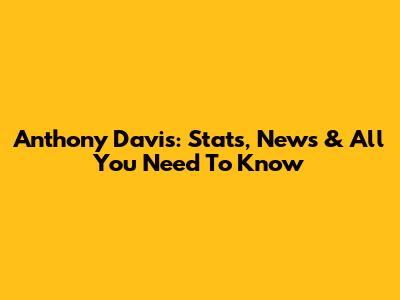 Anthony Davis: Stats, News & All You Need To Know