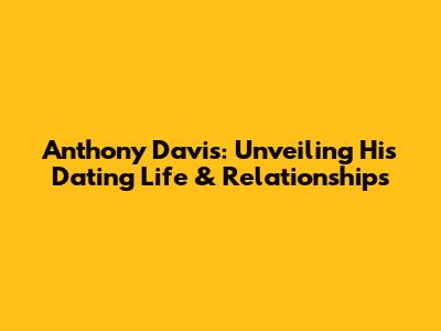 Anthony Davis: Unveiling His Dating Life & Relationships