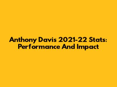 Anthony Davis 2021-22 Stats: Performance And Impact