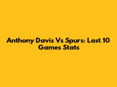 Anthony Davis Vs Spurs: Last 10 Games Stats