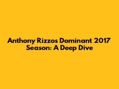 Anthony Rizzo's Dominant 2017 Season: A Deep Dive
