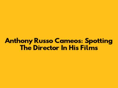 Anthony Russo Cameos: Spotting The Director In His Films
