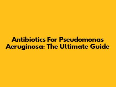 Antibiotics For Pseudomonas Aeruginosa: The Ultimate Guide