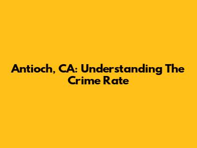 Antioch, CA: Understanding The Crime Rate