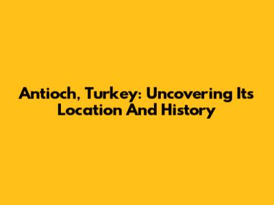 Antioch, Turkey: Uncovering Its Location And History