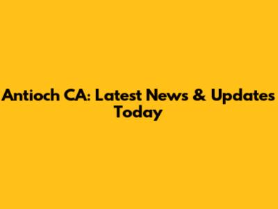 Antioch CA: Latest News & Updates Today