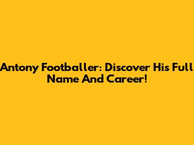 Antony Footballer: Discover His Full Name And Career!