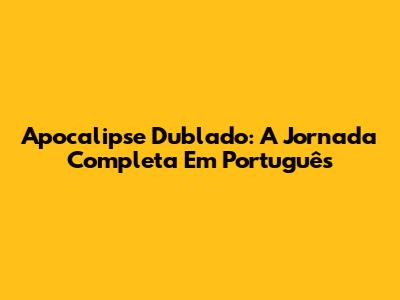Apocalipse Dublado: A Jornada Completa Em Português