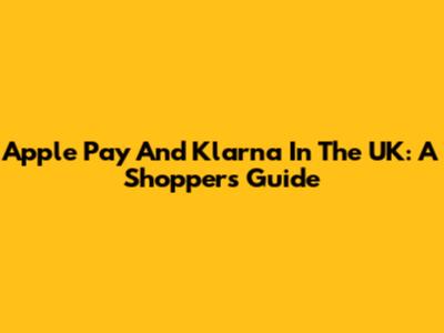 Apple Pay And Klarna In The UK: A Shopper's Guide