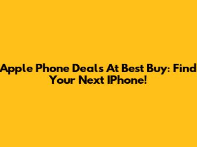 Apple Phone Deals At Best Buy: Find Your Next IPhone!