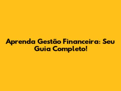 Aprenda Gestão Financeira: Seu Guia Completo!