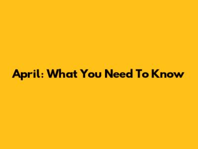 April: What You Need To Know