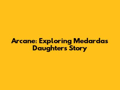Arcane: Exploring Medarda's Daughter's Story