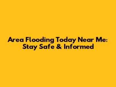 Area Flooding Today Near Me: Stay Safe & Informed