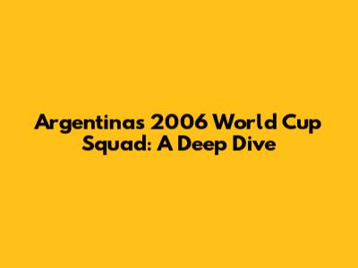 Argentina's 2006 World Cup Squad: A Deep Dive