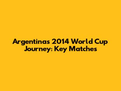 Argentina's 2014 World Cup Journey: Key Matches