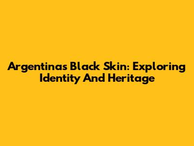 Argentina's Black Skin: Exploring Identity And Heritage