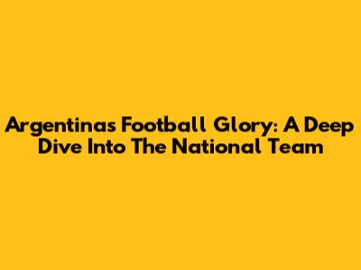Argentina's Football Glory: A Deep Dive Into The National Team