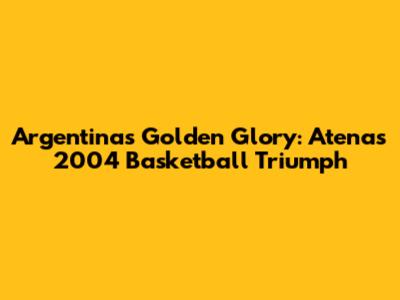 Argentina's Golden Glory: Atenas 2004 Basketball Triumph