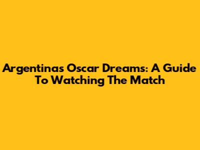 Argentina's Oscar Dreams: A Guide To Watching The Match