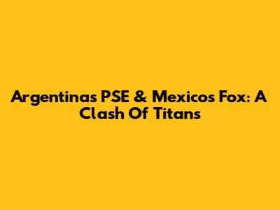 Argentina's PSE & Mexico's Fox: A Clash Of Titans