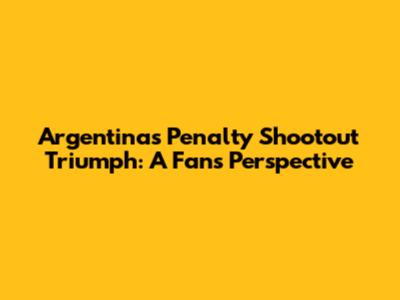 Argentina's Penalty Shootout Triumph: A Fan's Perspective