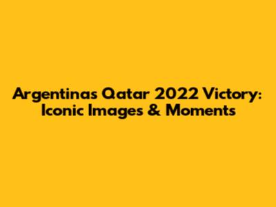 Argentina's Qatar 2022 Victory: Iconic Images & Moments