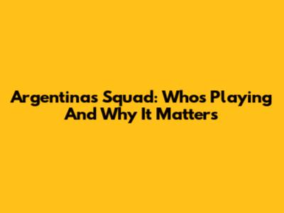 Argentina's Squad: Who's Playing And Why It Matters