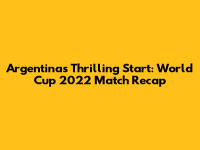Argentina's Thrilling Start: World Cup 2022 Match Recap