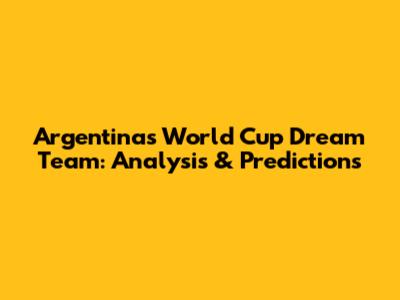 Argentina's World Cup Dream Team: Analysis & Predictions
