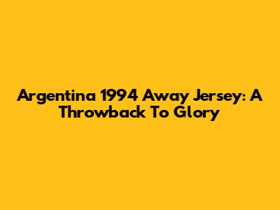 Argentina 1994 Away Jersey: A Throwback To Glory