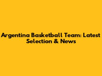 Argentina Basketball Team: Latest Selection & News