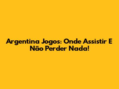Argentina Jogos: Onde Assistir E Não Perder Nada!