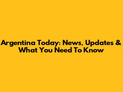 Argentina Today: News, Updates & What You Need To Know