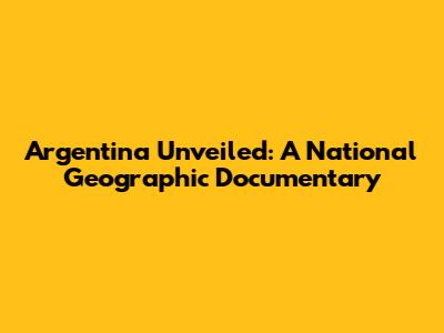Argentina Unveiled: A National Geographic Documentary