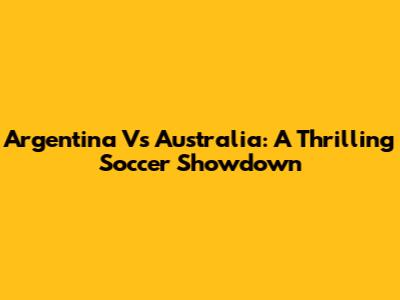 Argentina Vs Australia: A Thrilling Soccer Showdown