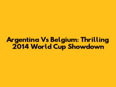 Argentina Vs Belgium: Thrilling 2014 World Cup Showdown