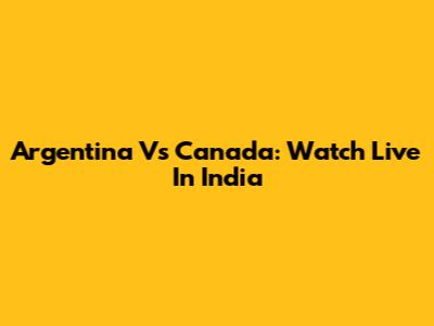 Argentina Vs Canada: Watch Live In India
