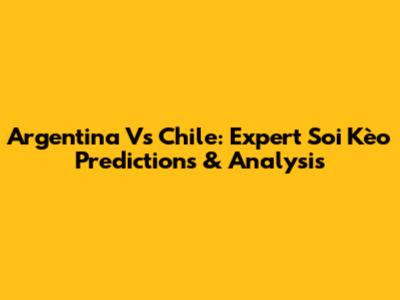 Argentina Vs Chile: Expert Soi Kèo Predictions & Analysis