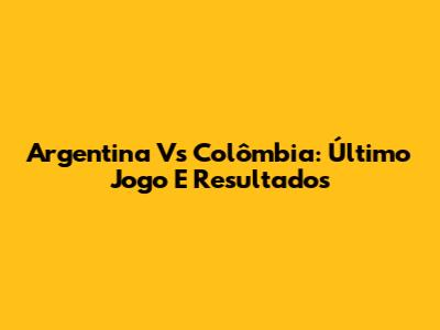 Argentina Vs Colômbia: Último Jogo E Resultados