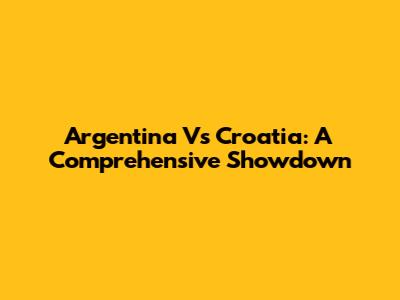 Argentina Vs Croatia: A Comprehensive Showdown