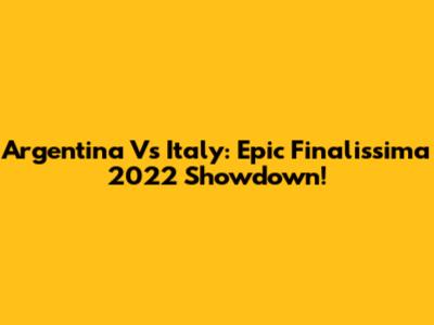 Argentina Vs Italy: Epic Finalissima 2022 Showdown!