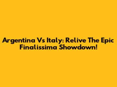 Argentina Vs Italy: Relive The Epic Finalissima Showdown!
