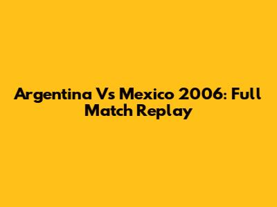 Argentina Vs Mexico 2006: Full Match Replay