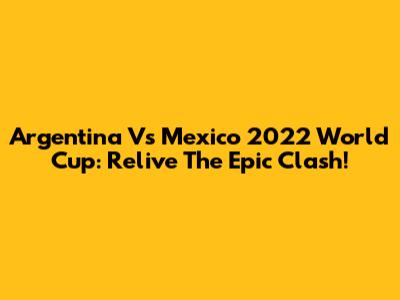 Argentina Vs Mexico 2022 World Cup: Relive The Epic Clash!