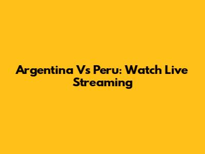 Argentina Vs Peru: Watch Live Streaming