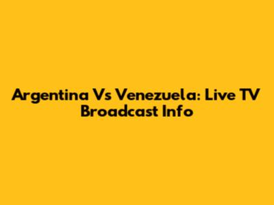 Argentina Vs Venezuela: Live TV Broadcast Info