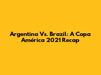 Argentina Vs. Brazil: A Copa América 2021 Recap