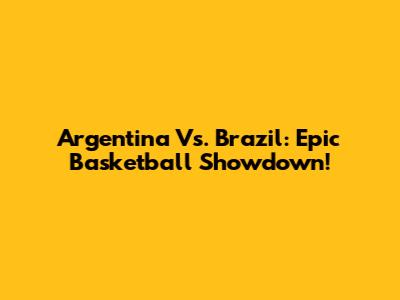 Argentina Vs. Brazil: Epic Basketball Showdown!